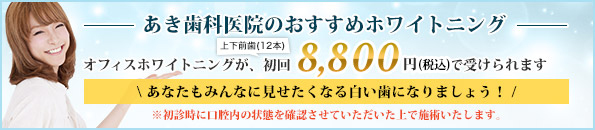 あき歯科医院のおすすめホワイトニング 上下前歯(12本) オフィスホワイトニングが、初回8,800円(税込)で受けられます