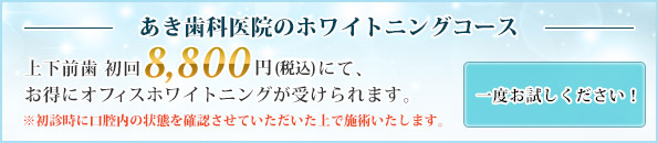あき歯科医院のホワイトニングコース 上下前歯 初回8,800円(税込)にて、お得にオフィスホワイトニングが受けられます