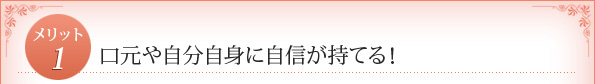 メリット1：　口元や自分自身に自信が持てる！